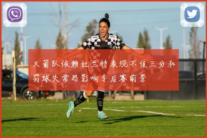 火箭队依赖杜兰特表现不佳三分和罚球失常恐影响季后赛前景