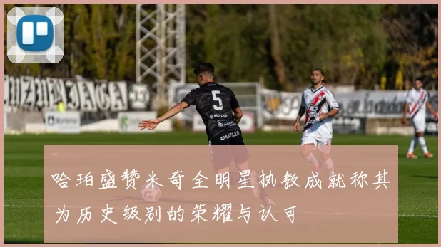 哈珀盛赞米奇全明星执教成就称其为历史级别的荣耀与认可