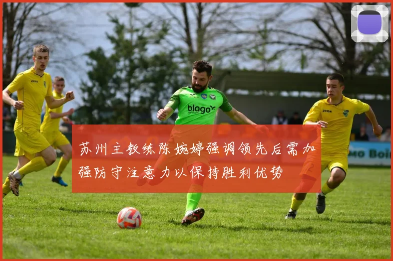 苏州主教练陈婉婷强调领先后需加强防守注意力以保持胜利优势