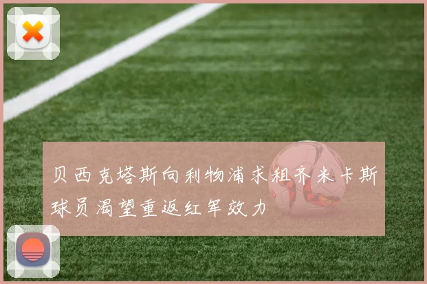 贝西克塔斯向利物浦求租齐米卡斯球员渴望重返红军效力