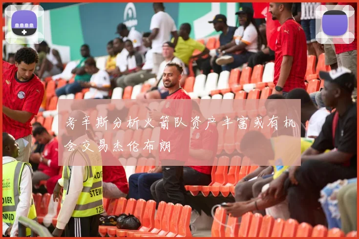 考辛斯分析火箭队资产丰富或有机会交易杰伦布朗