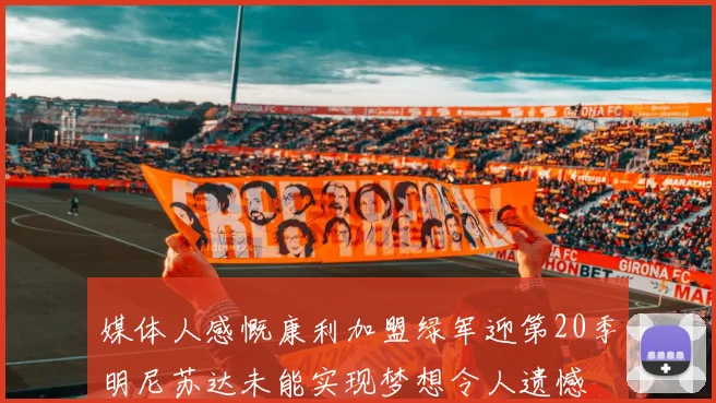 媒体人感慨康利加盟绿军迎第20季明尼苏达未能实现梦想令人遗憾