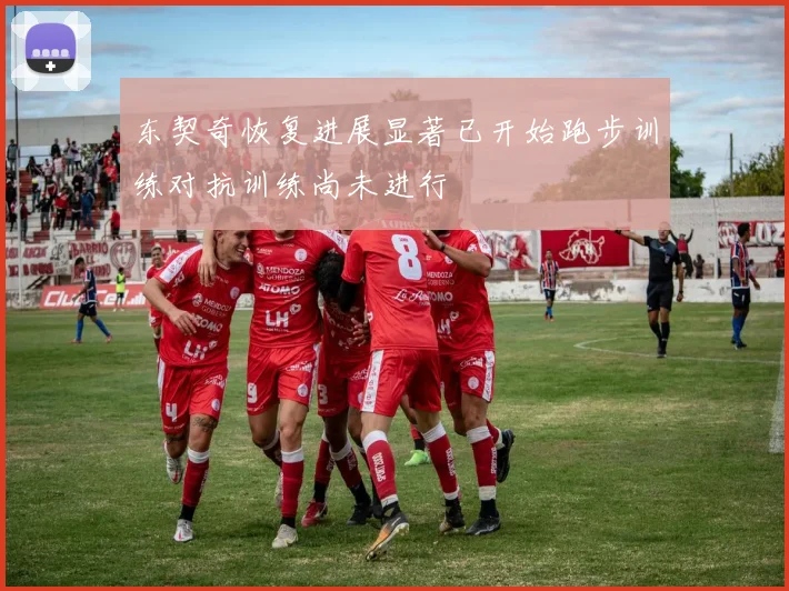 东契奇恢复进展显著已开始跑步训练对抗训练尚未进行