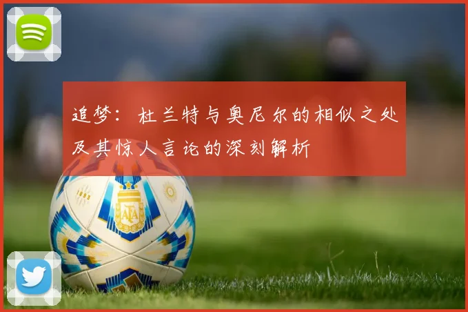 追梦：杜兰特与奥尼尔的相似之处及其惊人言论的深刻解析