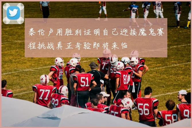 泰伦卢用胜利证明自己迎接魔鬼赛程挑战真正考验即将来临