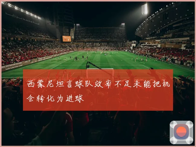 西蒙尼坦言球队效率不足未能把机会转化为进球