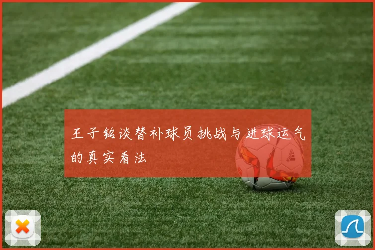 王子铭谈替补球员挑战与进球运气的真实看法