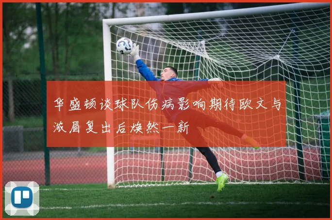 华盛顿谈球队伤病影响期待欧文与浓眉复出后焕然一新