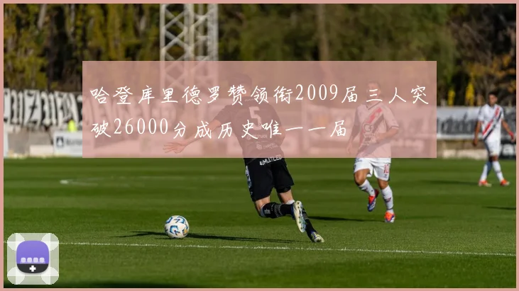 哈登库里德罗赞领衔2009届三人突破26000分成历史唯一一届