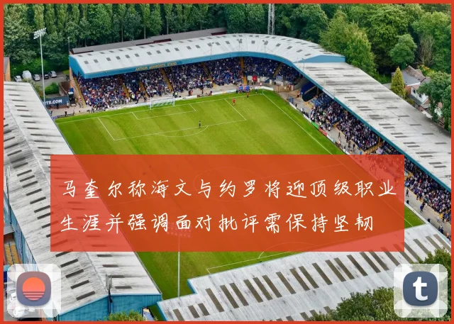 马奎尔称海文与约罗将迎顶级职业生涯并强调面对批评需保持坚韧