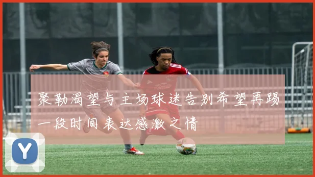 聚勒渴望与主场球迷告别希望再踢一段时间表达感激之情