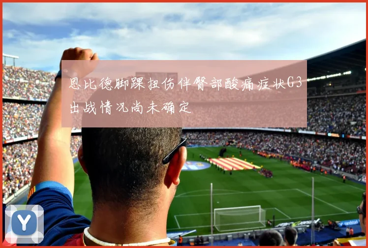 恩比德脚踝扭伤伴臀部酸痛症状G3出战情况尚未确定