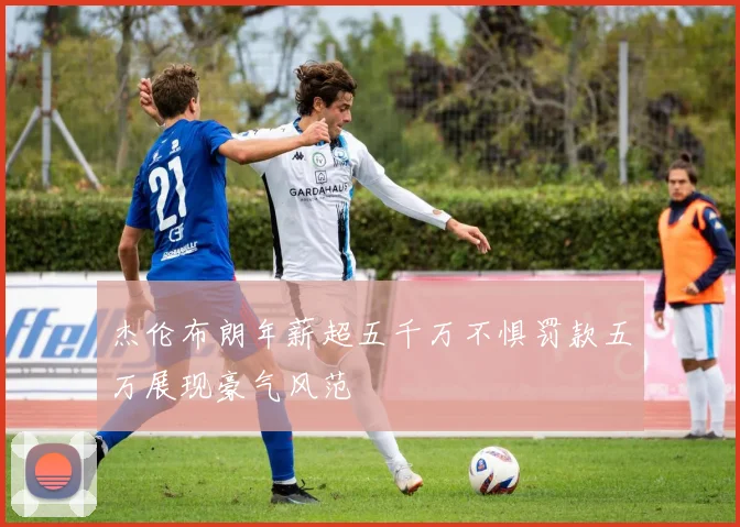 杰伦布朗年薪超五千万不惧罚款五万展现豪气风范