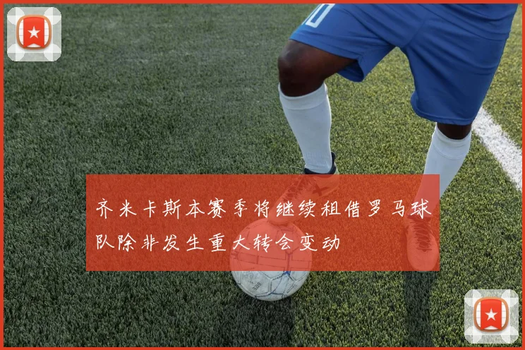 齐米卡斯本赛季将继续租借罗马球队除非发生重大转会变动