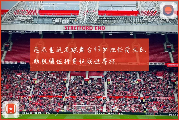 范尼重返足球舞台49岁担任荷兰队助教辅佐科曼征战世界杯