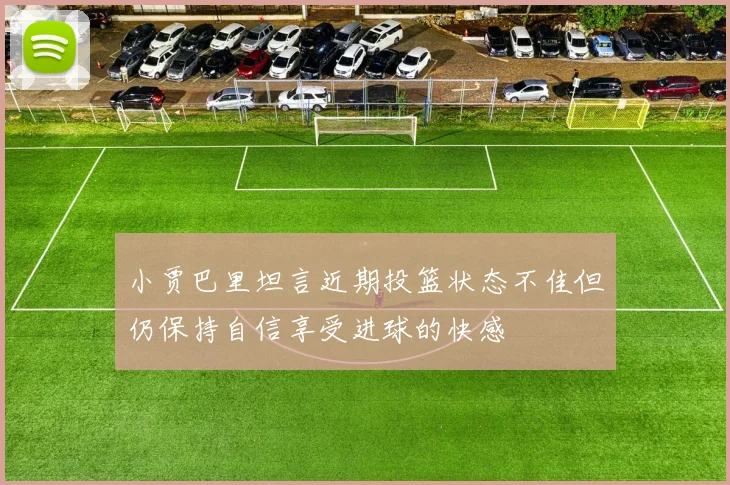 小贾巴里坦言近期投篮状态不佳但仍保持自信享受进球的快感