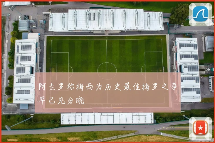 阿圭罗称梅西为历史最佳梅罗之争早已见分晓