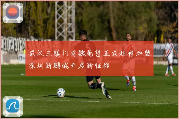 武汉三镇门将魏黾哲正式租借加盟深圳新鹏城开启新征程